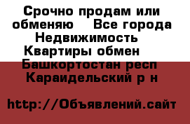 Срочно продам или обменяю  - Все города Недвижимость » Квартиры обмен   . Башкортостан респ.,Караидельский р-н